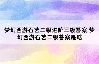 梦幻西游石艺二级进阶三级答案 梦幻西游石艺二级答案是啥